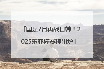 国足7月再战日韩！2025东亚杯赛程出炉
