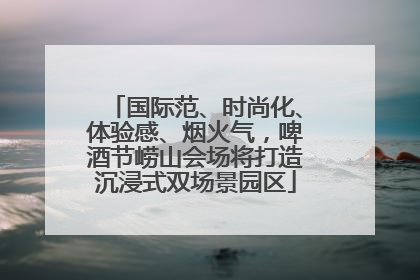 国际范、时尚化、体验感、烟火气，啤酒节崂山会场将打造沉浸式双场景园区