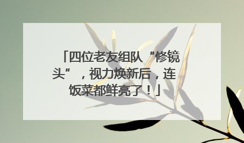 四位老友组队“修镜头”，视力焕新后，连饭菜都鲜亮了！