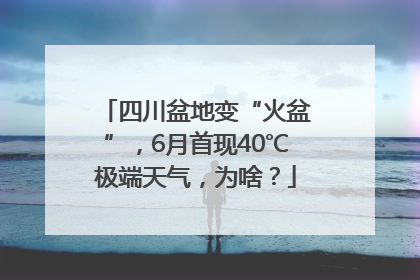 四川盆地变“火盆”，6月首现40℃极端天气，为啥？