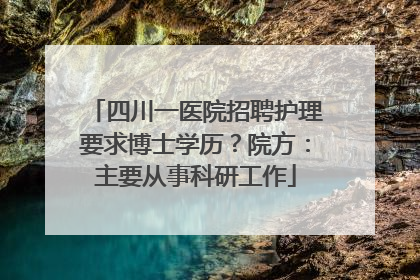 四川一医院招聘护理要求博士学历？院方：主要从事科研工作
