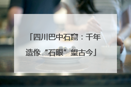 四川巴中石窟：千年造像“石眼”望古今