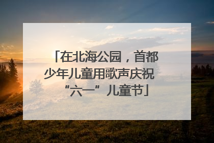 在北海公园，首都少年儿童用歌声庆祝“六一”儿童节