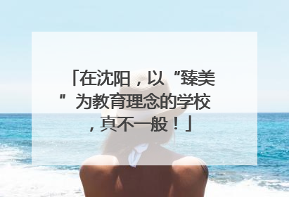 在沈阳，以“臻美”为教育理念的学校，真不一般！