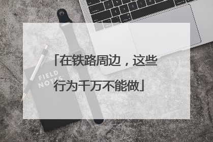 在铁路周边，这些行为千万不能做