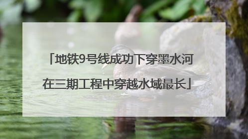 地铁9号线成功下穿墨水河 在三期工程中穿越水域最长