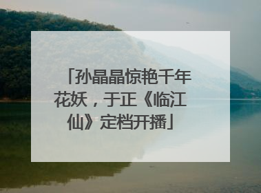 孙晶晶惊艳千年花妖，于正《临江仙》定档开播