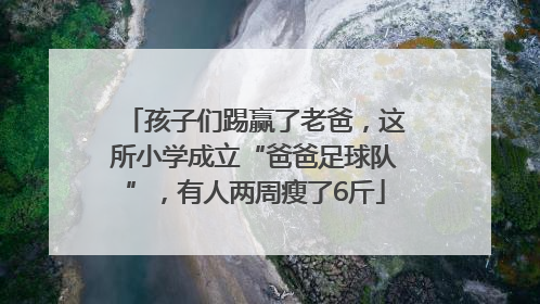 孩子们踢赢了老爸，这所小学成立“爸爸足球队”，有人两周瘦了6斤