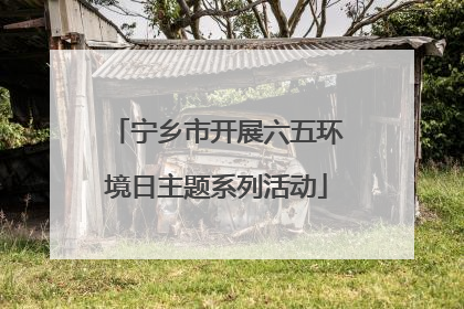 宁乡市开展六五环境日主题系列活动