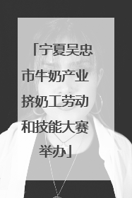 宁夏吴忠市牛奶产业挤奶工劳动和技能大赛举办