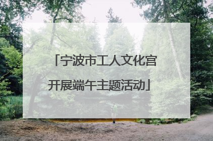 宁波市工人文化宫开展端午主题活动