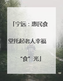 宁远：惠民食堂托起老人幸福“食”光