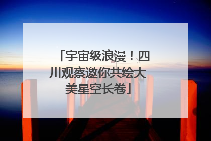 宇宙级浪漫！四川观察邀你共绘大美星空长卷