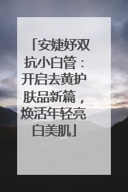 安婕妤双抗小白管：开启去黄护肤品新篇，焕活年轻亮白美肌