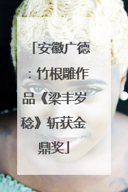 安徽广德：竹根雕作品《梁丰岁稔》斩获金鼎奖