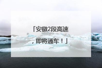 安徽2段高速，即将通车！