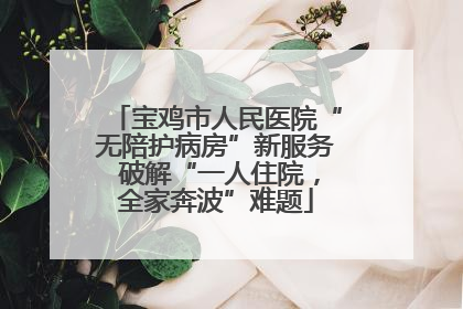 宝鸡市人民医院“无陪护病房”新服务 破解“一人住院，全家奔波”难题