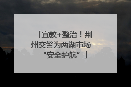 宣教+整治！荆州交警为两湖市场“安全护航”