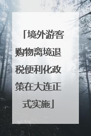 境外游客购物离境退税便利化政策在大连正式实施