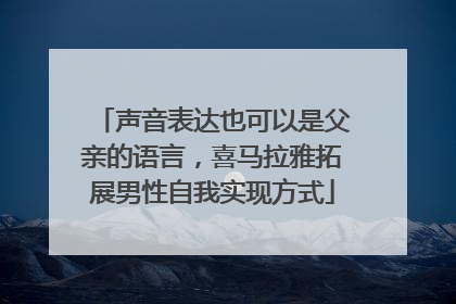 声音表达也可以是父亲的语言，喜马拉雅拓展男性自我实现方式