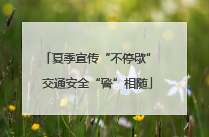 夏季宣传“不停歇” 交通安全“警”相随