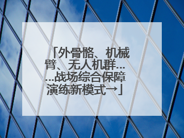 外骨骼、机械臂、无人机群……战场综合保障演练新模式→