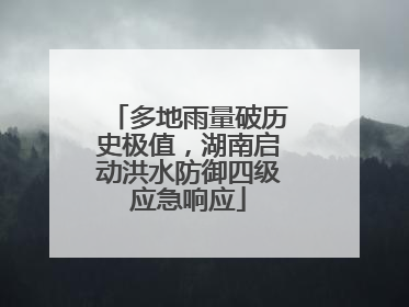 多地雨量破历史极值，湖南启动洪水防御四级应急响应