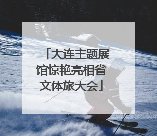 大连主题展馆惊艳亮相省文体旅大会