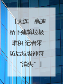 大连一高速桥下建筑垃圾堆积 记者采访后垃圾神奇“消失”