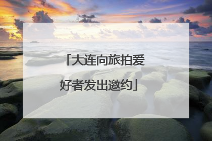 大连向旅拍爱好者发出邀约
