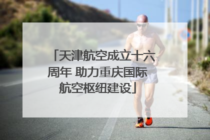 天津航空成立十六周年 助力重庆国际航空枢纽建设