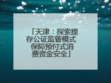 天津：探索提存公证监管模式 保障预付式消费资金安全