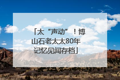 太“声动”！博山石老太太80年记忆见闻存档