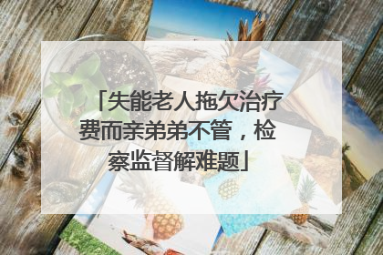 失能老人拖欠治疗费而亲弟弟不管，检察监督解难题