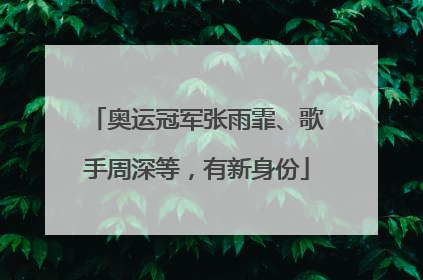 奥运冠军张雨霏、歌手周深等，有新身份