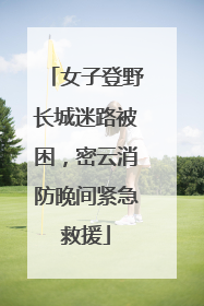 女子登野长城迷路被困，密云消防晚间紧急救援