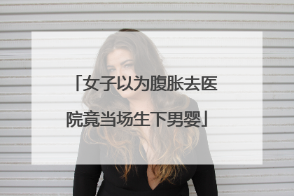 女子以为腹胀去医院竟当场生下男婴