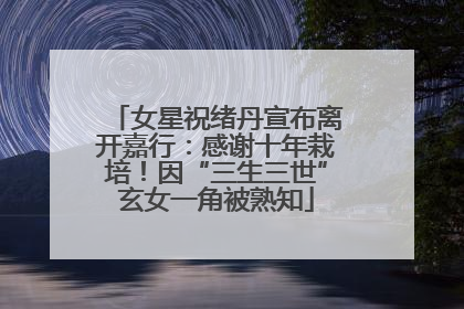 女星祝绪丹宣布离开嘉行：感谢十年栽培！因“三生三世”玄女一角被熟知
