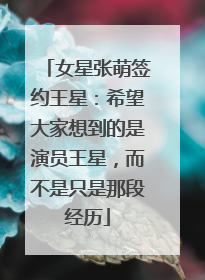 女星张萌签约王星：希望大家想到的是演员王星，而不是只是那段经历