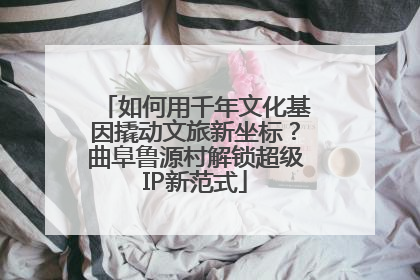 如何用千年文化基因撬动文旅新坐标？曲阜鲁源村解锁超级IP新范式
