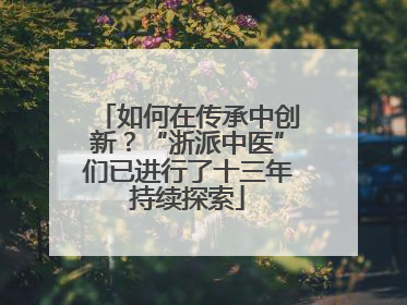 如何在传承中创新？“浙派中医”们已进行了十三年持续探索