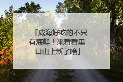 威海好吃的不只有海鲜！来看看里口山上新了啥