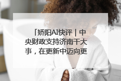 娇阳AI快评｜中央财政支持济南干大事，在更新中迈向更“新”的未来
