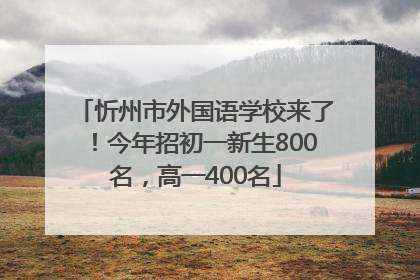 忻州市外国语学校来了！今年招初一新生800名，高一400名
