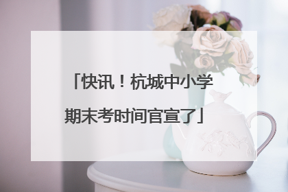 快讯！杭城中小学期末考时间官宣了