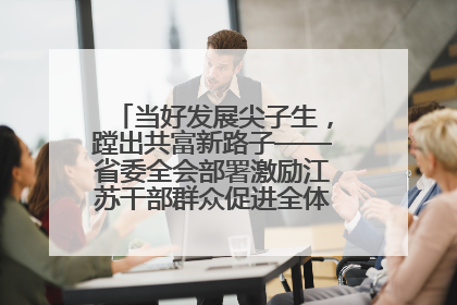 当好发展尖子生，蹚出共富新路子——省委全会部署激励江苏干部群众促进全体人民共同富裕