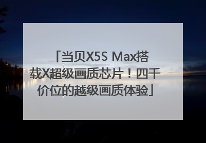 当贝X5S Max搭载X超级画质芯片！四千价位的越级画质体验
