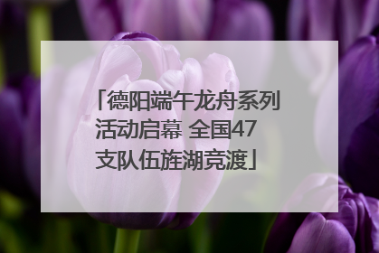 德阳端午龙舟系列活动启幕 全国47支队伍旌湖竞渡
