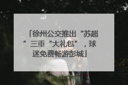 徐州公交推出“苏超”三重“大礼包”，球迷免费畅游彭城