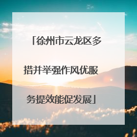 徐州市云龙区多措并举强作风优服务提效能促发展